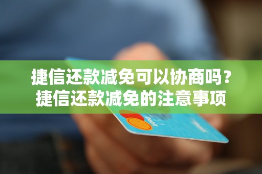 捷信还款减免可以协商吗？捷信还款减免的注意事项