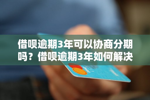 借呗逾期3年可以协商分期吗？借呗逾期3年如何解决？