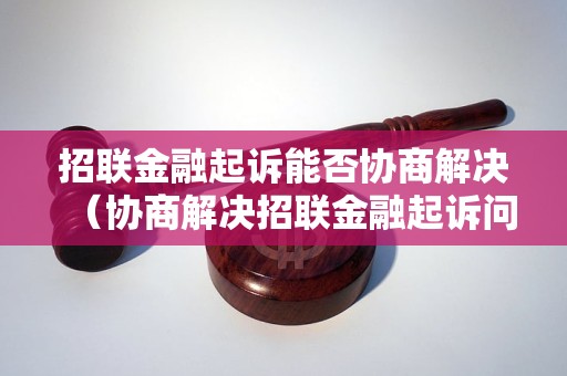 招联金融起诉能否协商解决（协商解决招联金融起诉问题需要多长时间）