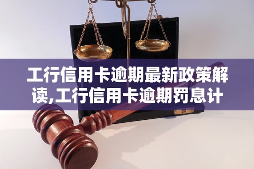 工行信用卡逾期最新政策解读,工行信用卡逾期罚息计算方法