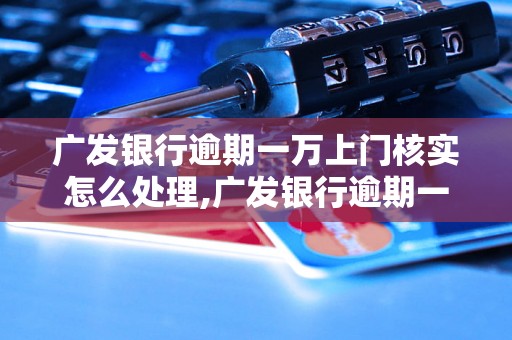 广发银行逾期一万上门核实怎么处理,广发银行逾期一万会有什么后果