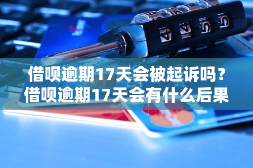 借呗逾期17天会被起诉吗？借呗逾期17天会有什么后果？