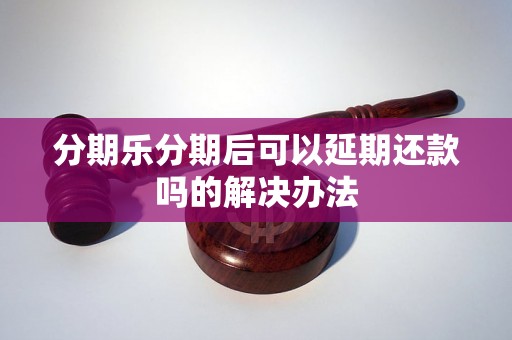 分期乐分期后可以延期还款吗的解决办法