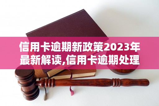 信用卡逾期新政策2023年最新解读,信用卡逾期处理措施详解