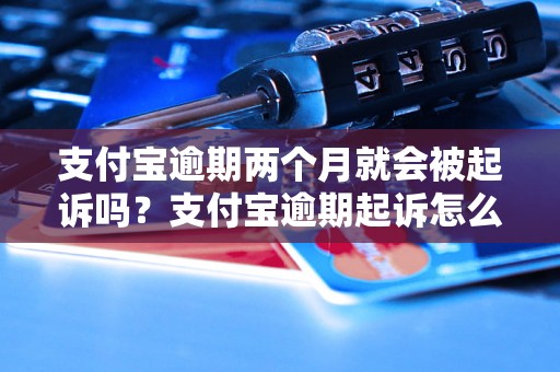 支付宝逾期两个月就会被起诉吗？支付宝逾期起诉怎么办？