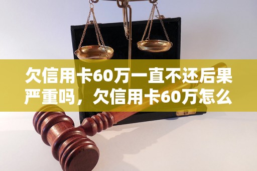 欠信用卡60万一直不还后果严重吗，欠信用卡60万怎么办