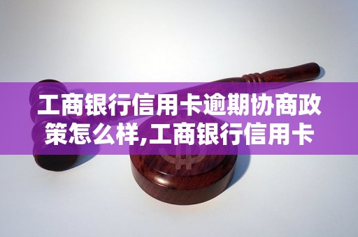 工商银行信用卡逾期协商政策怎么样,工商银行信用卡逾期后如何协商