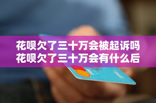 花呗欠了三十万会被起诉吗花呗欠了三十万会有什么后果