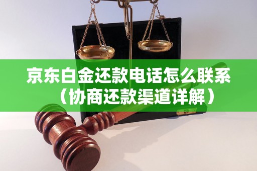 京东白金还款电话怎么联系（协商还款渠道详解）