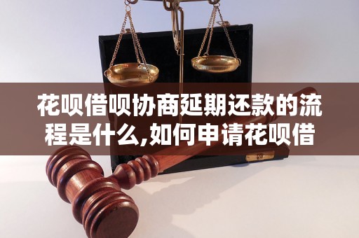 花呗借呗协商延期还款的流程是什么,如何申请花呗借呗延期还款