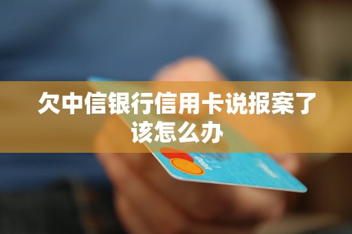 欠中信银行信用卡说报案了该怎么办