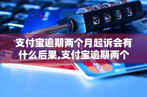 支付宝逾期两个月起诉会有什么后果,支付宝逾期两个月起诉会被怎么处理