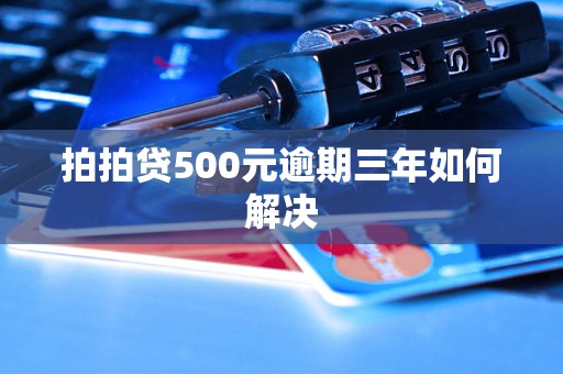 拍拍贷500元逾期三年如何解决