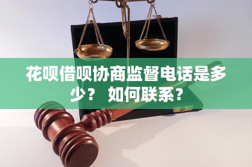 花呗借呗协商监督电话是多少？ 如何联系？