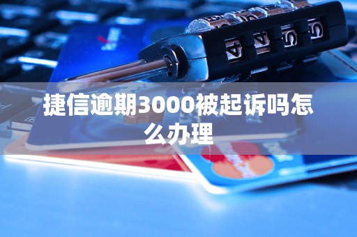 捷信逾期3000被起诉吗怎么办理