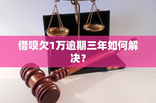 借呗欠1万逾期三年如何解决？