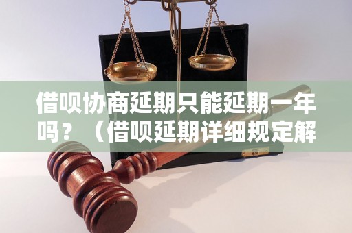 借呗协商延期只能延期一年吗？（借呗延期详细规定解析）