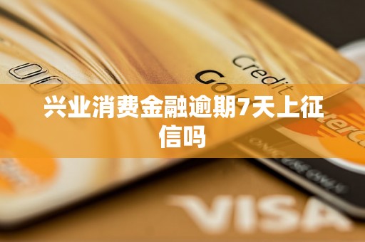 兴业消费金融逾期7天上征信吗