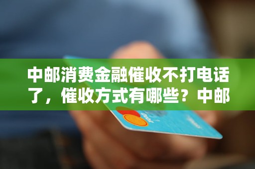 中邮消费金融催收不打电话了，催收方式有哪些？中邮消费金融催收策略分析