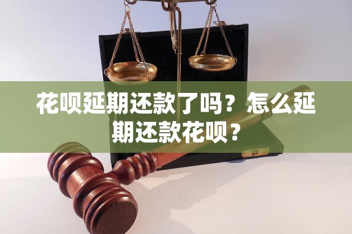 花呗延期还款了吗？怎么延期还款花呗？