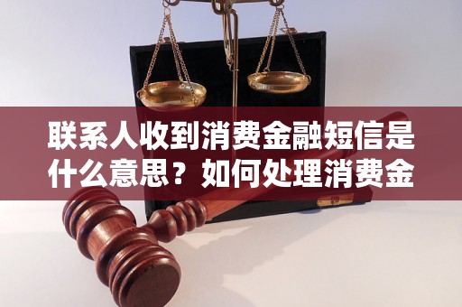 联系人收到消费金融短信是什么意思？如何处理消费金融短信？