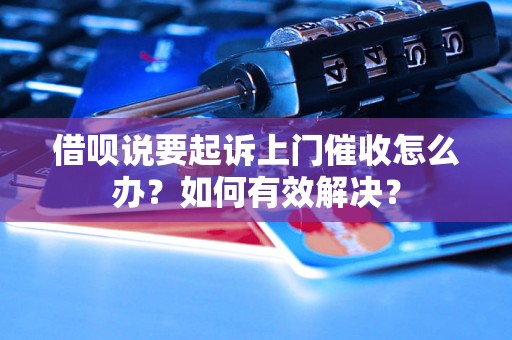 借呗说要起诉上门催收怎么办？如何有效解决？