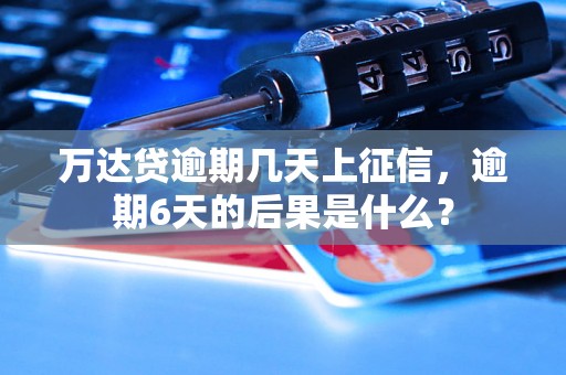 万达贷逾期几天上征信，逾期6天的后果是什么？