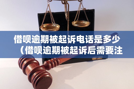 借呗逾期被起诉电话是多少（借呗逾期被起诉后需要注意什么）