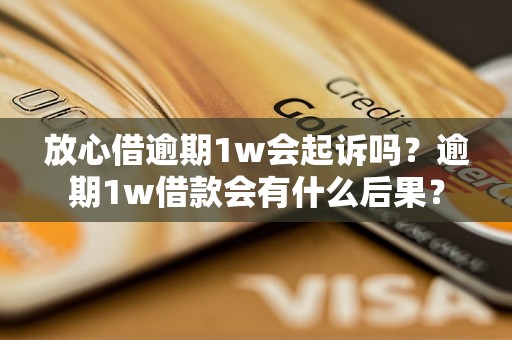 放心借逾期1w会起诉吗？逾期1w借款会有什么后果？