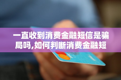 一直收到消费金融短信是骗局吗,如何判断消费金融短信的真实性