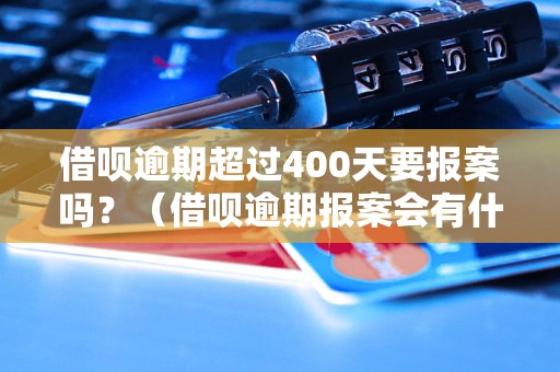 借呗逾期超过400天要报案吗？（借呗逾期报案会有什么后果）