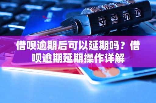 借呗逾期后可以延期吗？借呗逾期延期操作详解