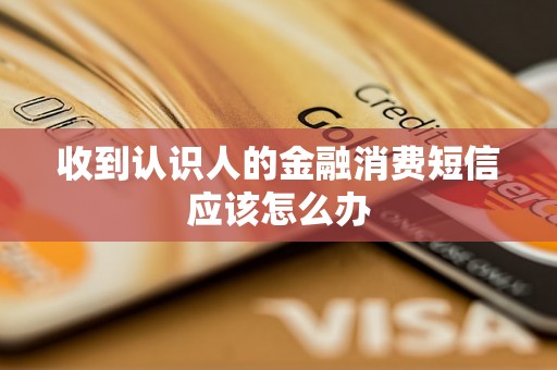 收到认识人的金融消费短信应该怎么办