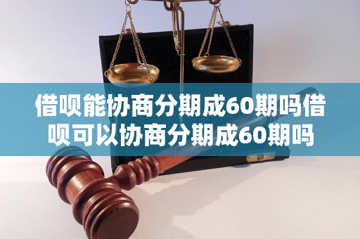 借呗能协商分期成60期吗借呗可以协商分期成60期吗