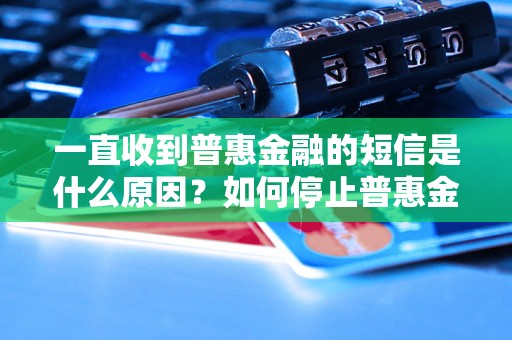 一直收到普惠金融的短信是什么原因？如何停止普惠金融的短信？