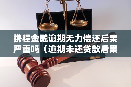 携程金融逾期无力偿还后果严重吗（逾期未还贷款后果解析）