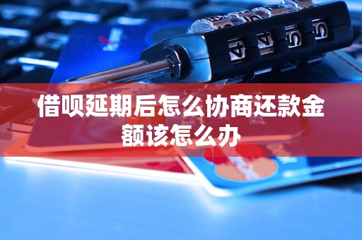 借呗延期后怎么协商还款金额该怎么办