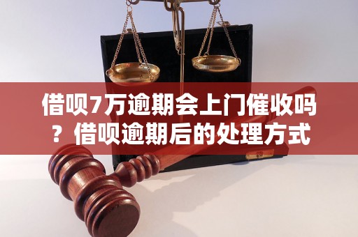 借呗7万逾期会上门催收吗？借呗逾期后的处理方式