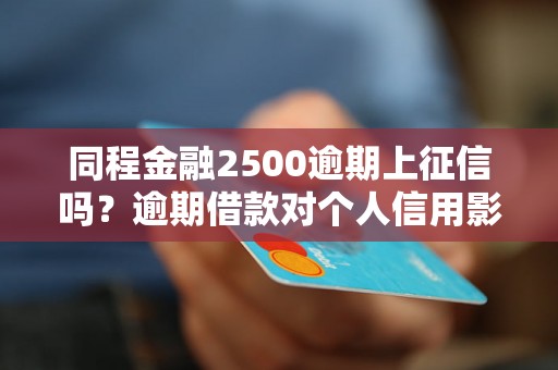 同程金融2500逾期上征信吗？逾期借款对个人信用影响大吗？