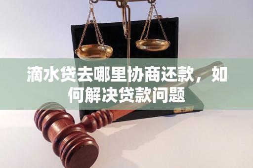 滴水贷去哪里协商还款，如何解决贷款问题