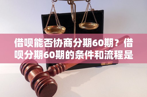 借呗能否协商分期60期？借呗分期60期的条件和流程是什么？