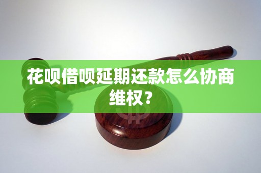 花呗借呗延期还款怎么协商维权？