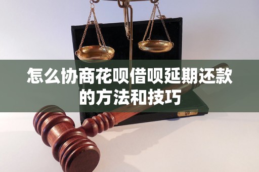 怎么协商花呗借呗延期还款的方法和技巧