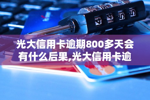 光大信用卡逾期800多天会有什么后果,光大信用卡逾期如何处理