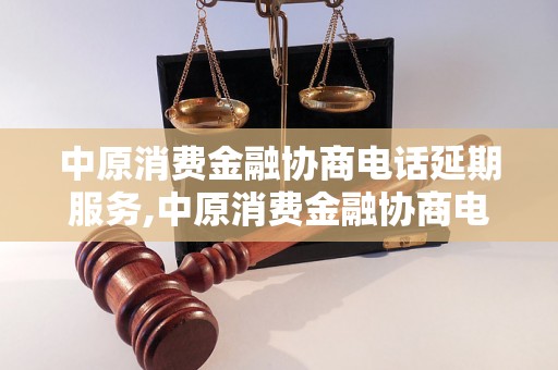 中原消费金融协商电话延期服务,中原消费金融协商电话延期流程