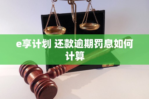 e享计划 还款逾期罚息如何计算