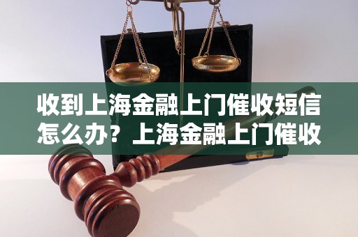 收到上海金融上门催收短信怎么办？上海金融上门催收短信处理技巧