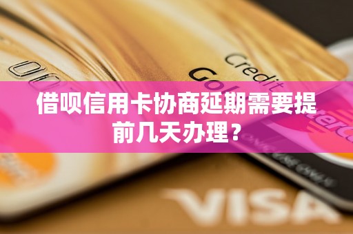 借呗信用卡协商延期需要提前几天办理？