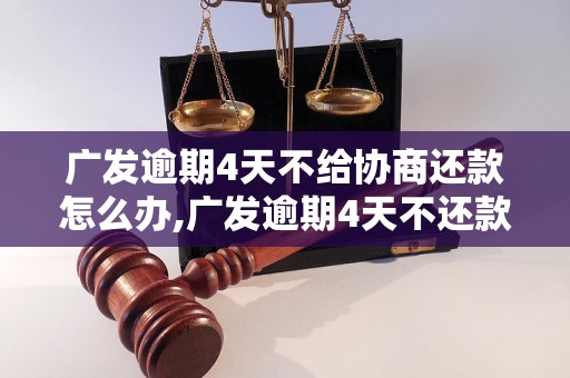 广发逾期4天不给协商还款怎么办,广发逾期4天不还款会有什么后果