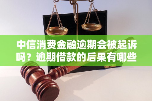 中信消费金融逾期会被起诉吗？逾期借款的后果有哪些？